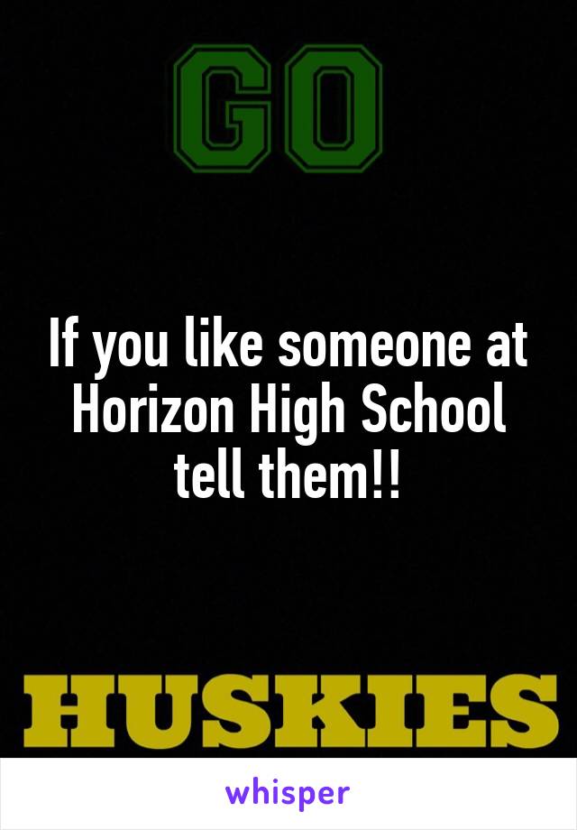 If you like someone at Horizon High School tell them!!