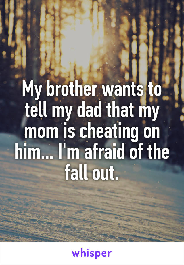 My brother wants to tell my dad that my mom is cheating on him... I'm afraid of the fall out.