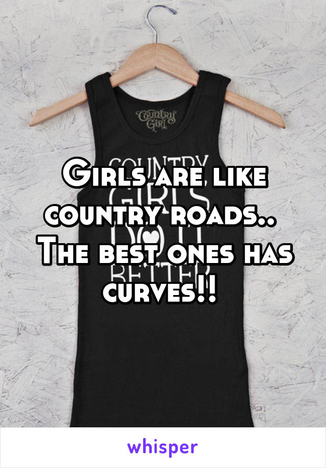 Girls are like country roads..  The best ones has curves!! 