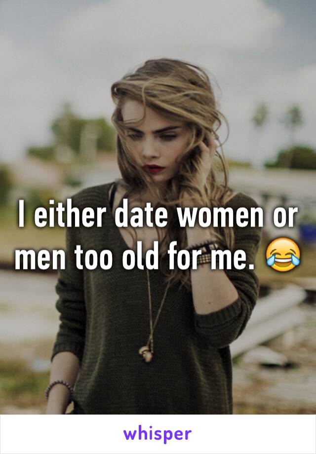 I either date women or men too old for me. 😂