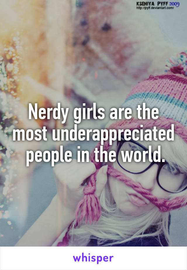 Nerdy girls are the most underappreciated  people in the world.