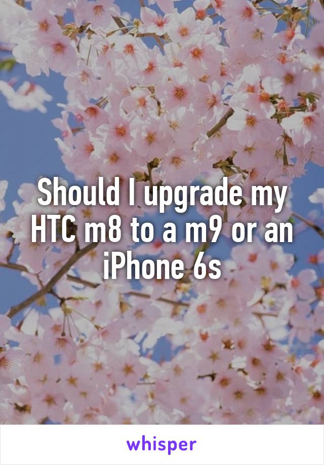 Should I upgrade my HTC m8 to a m9 or an iPhone 6s
