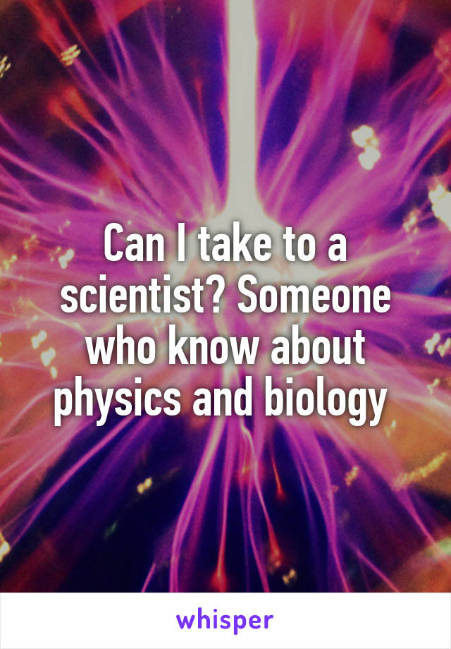 Can I take to a scientist? Someone who know about physics and biology 
