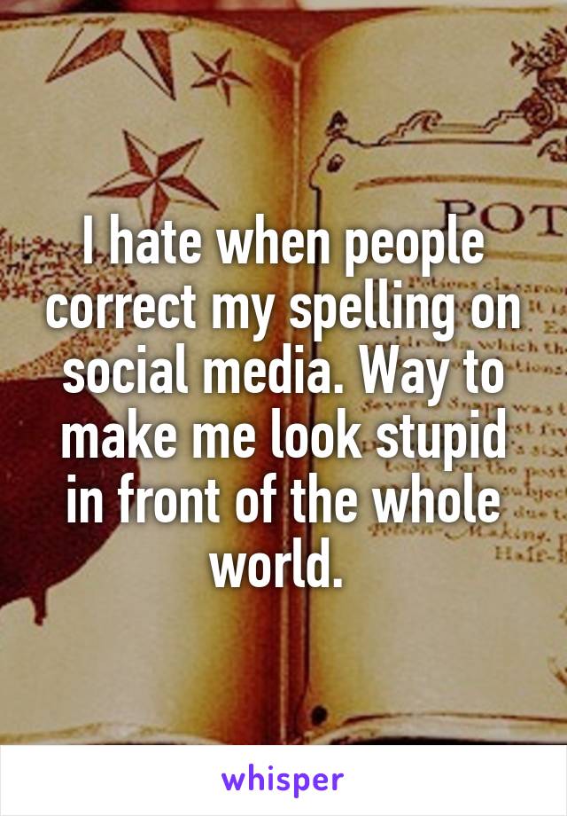 I hate when people correct my spelling on social media. Way to make me look stupid in front of the whole world. 