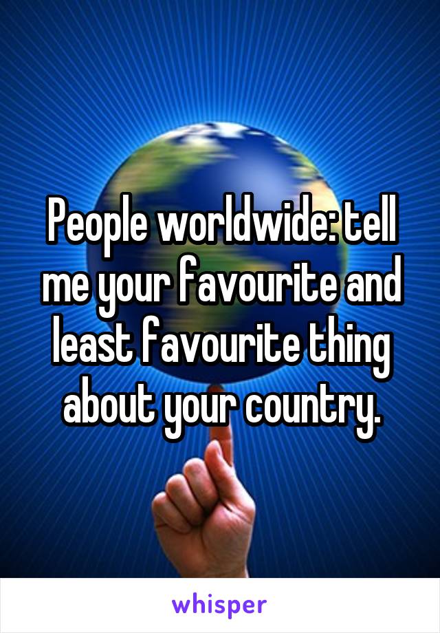 People worldwide: tell me your favourite and least favourite thing about your country.