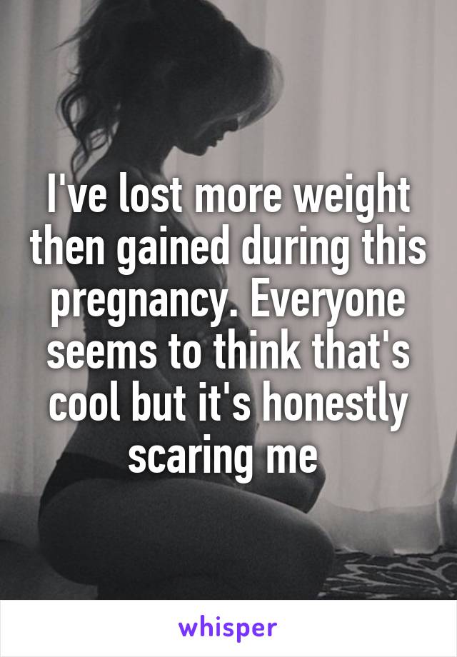 I've lost more weight then gained during this pregnancy. Everyone seems to think that's cool but it's honestly scaring me 