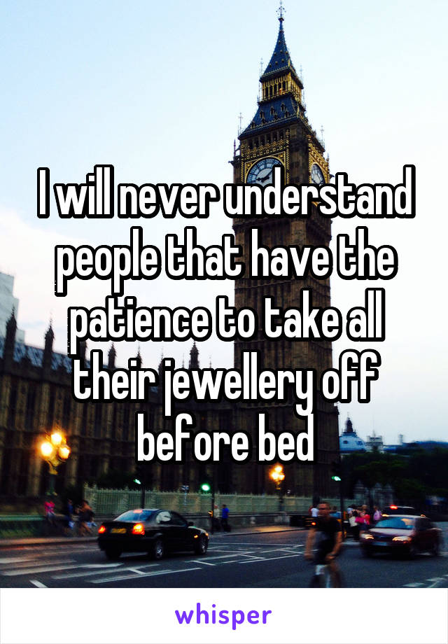 I will never understand people that have the patience to take all their jewellery off before bed