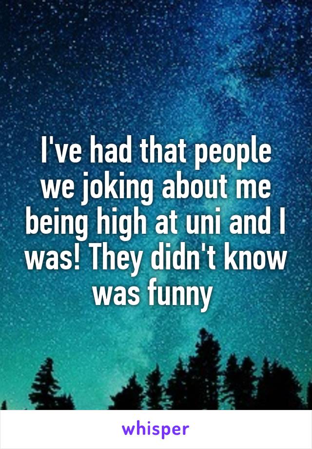 I've had that people we joking about me being high at uni and I was! They didn't know was funny 