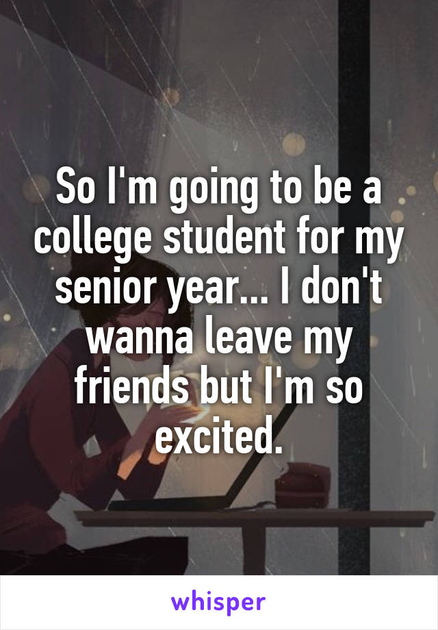 So I'm going to be a college student for my senior year... I don't wanna leave my friends but I'm so excited.