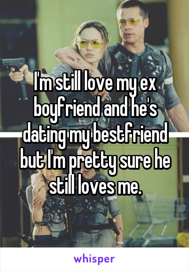 I'm still love my ex boyfriend and he's dating my bestfriend but I'm pretty sure he still loves me.