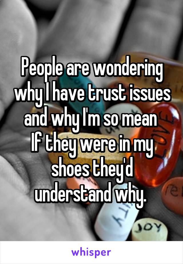 People are wondering why I have trust issues and why I'm so mean 
If they were in my shoes they'd understand why. 