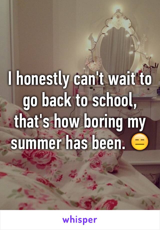 I honestly can't wait to go back to school, that's how boring my summer has been. 😑