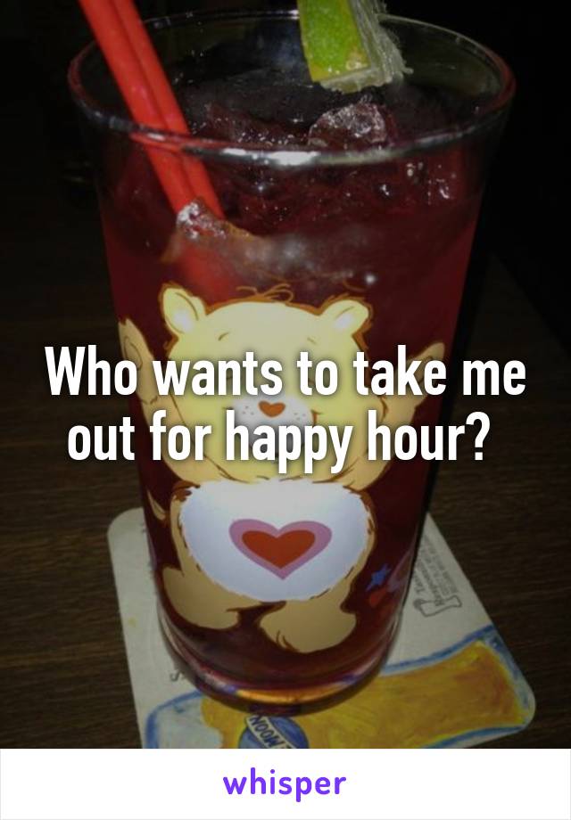 Who wants to take me out for happy hour? 