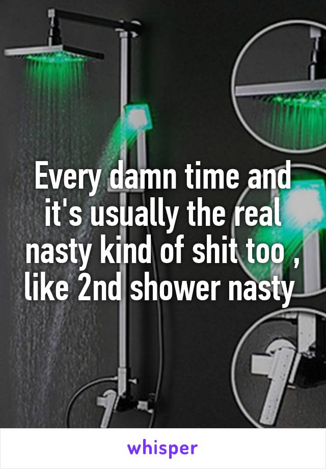 Every damn time and it's usually the real nasty kind of shit too , like 2nd shower nasty 