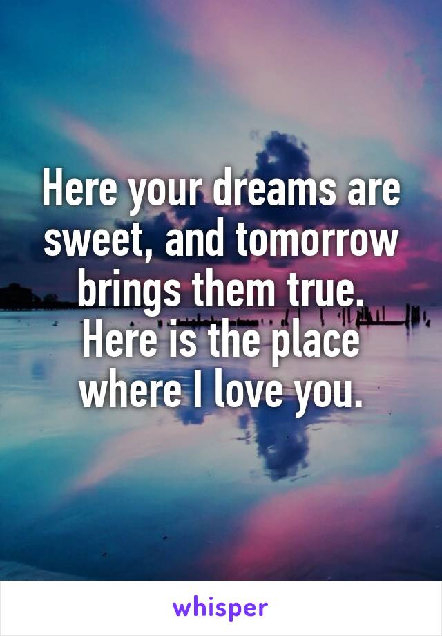 
Here your dreams are sweet, and tomorrow brings them true.
Here is the place where I love you.

