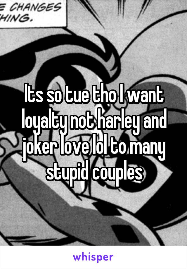 Its so tue tho I want loyalty not harley and joker love lol to many stupid couples