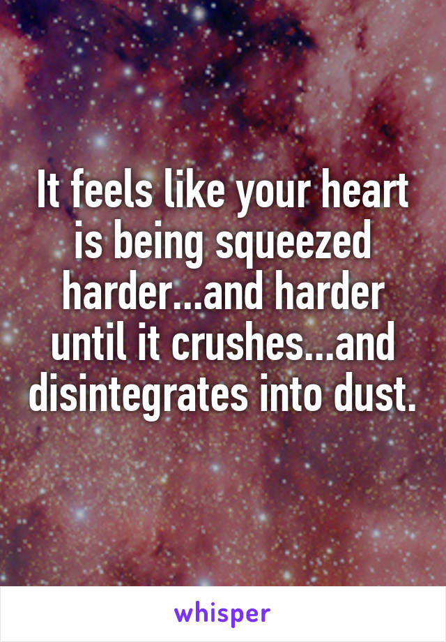 It feels like your heart is being squeezed harder...and harder until it crushes...and disintegrates into dust. 