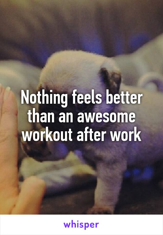 Nothing feels better than an awesome workout after work