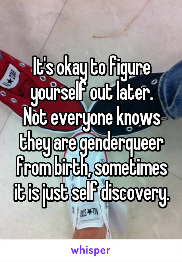 It's okay to figure yourself out later.
Not everyone knows they are genderqueer from birth, sometimes it is just self discovery.