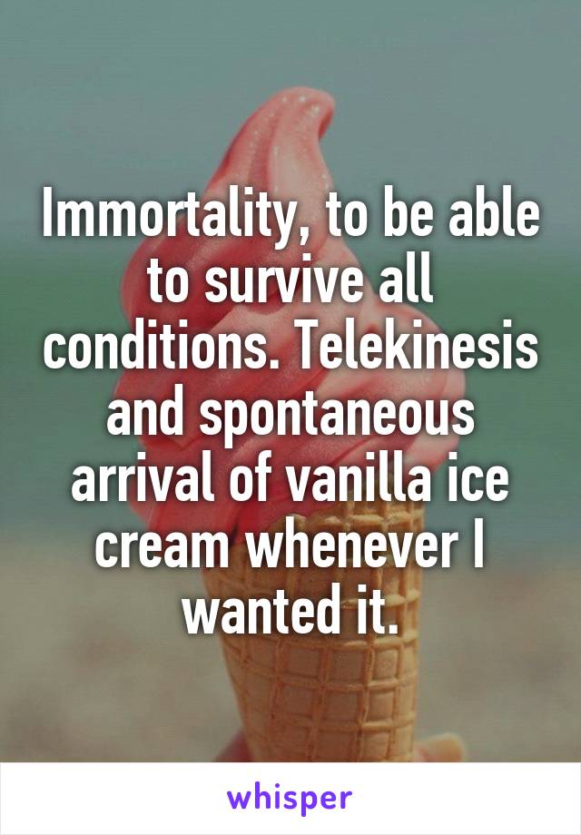 Immortality, to be able to survive all conditions. Telekinesis and spontaneous arrival of vanilla ice cream whenever I wanted it.