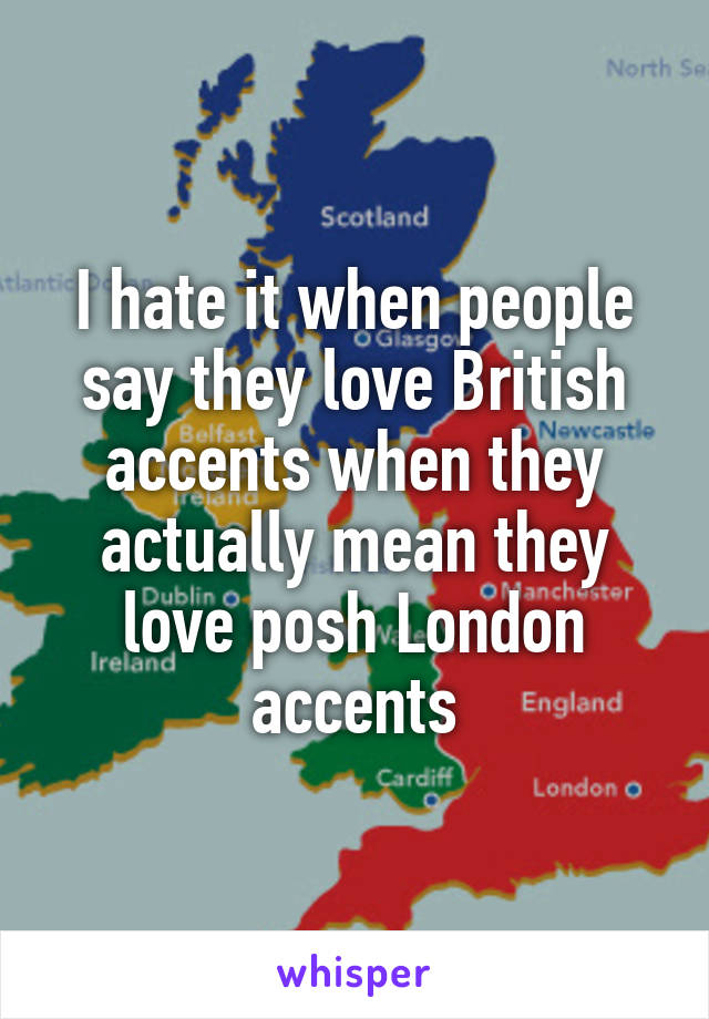 I hate it when people say they love British accents when they actually mean they love posh London accents