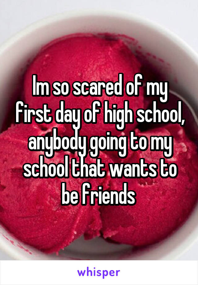 Im so scared of my first day of high school, anybody going to my school that wants to be friends 