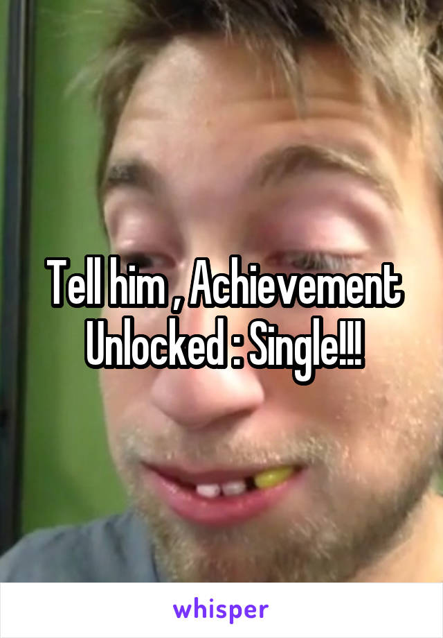 Tell him , Achievement Unlocked : Single!!!