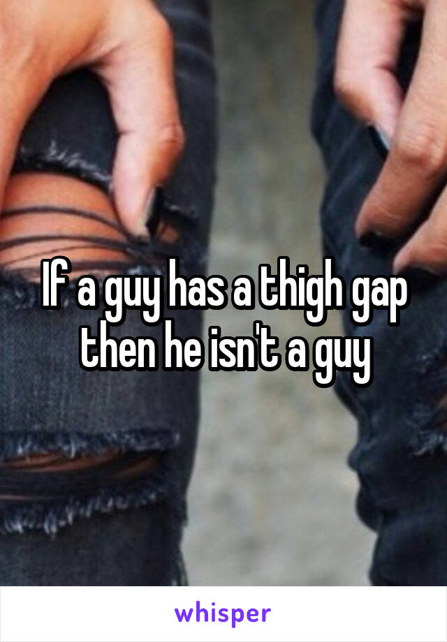 If a guy has a thigh gap then he isn't a guy