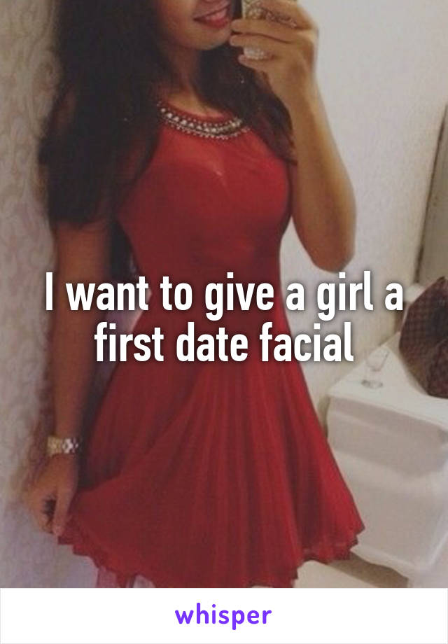 I want to give a girl a first date facial