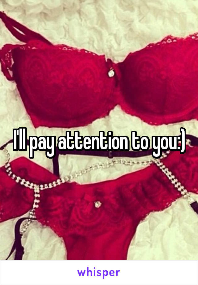 I'll pay attention to you:)