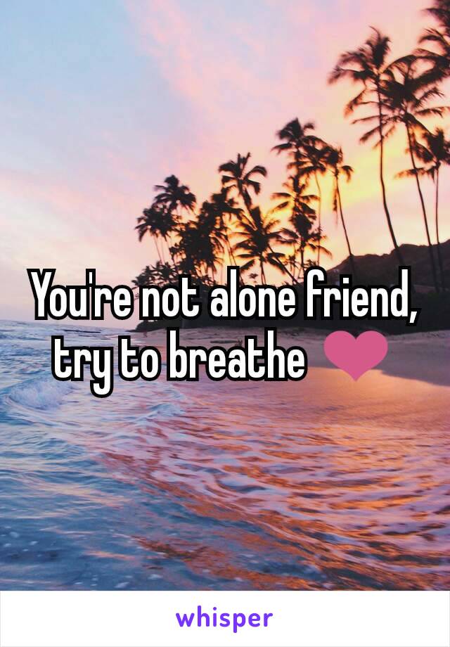 You're not alone friend, try to breathe ❤