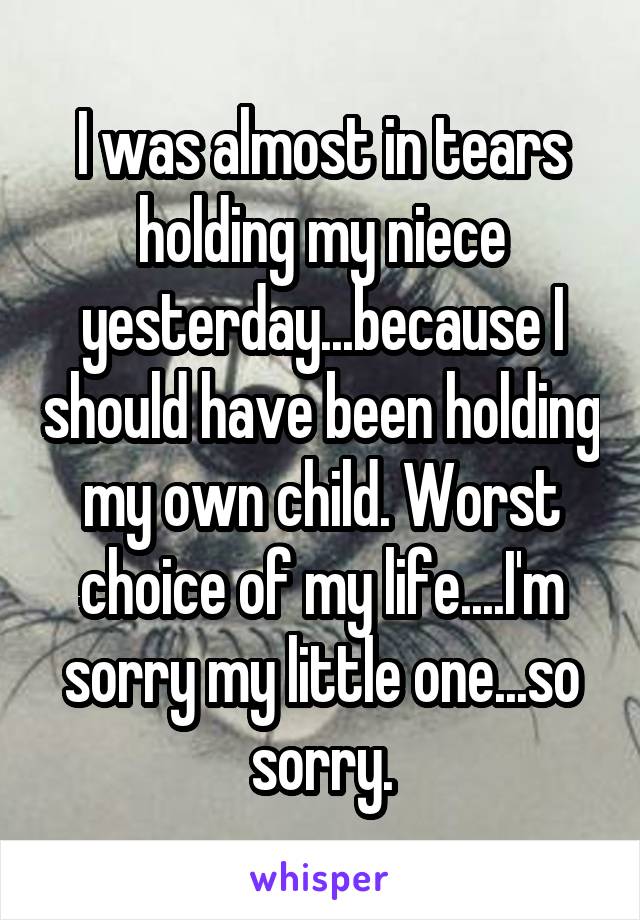 I was almost in tears holding my niece yesterday...because I should have been holding my own child. Worst choice of my life....I'm sorry my little one...so sorry.