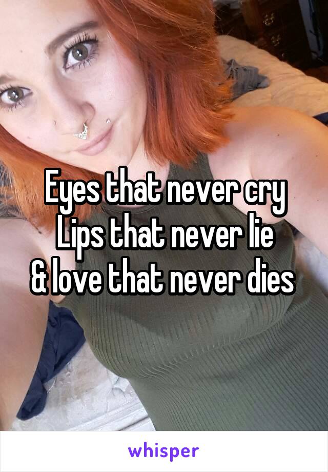 Eyes that never cry
Lips that never lie
& love that never dies 
