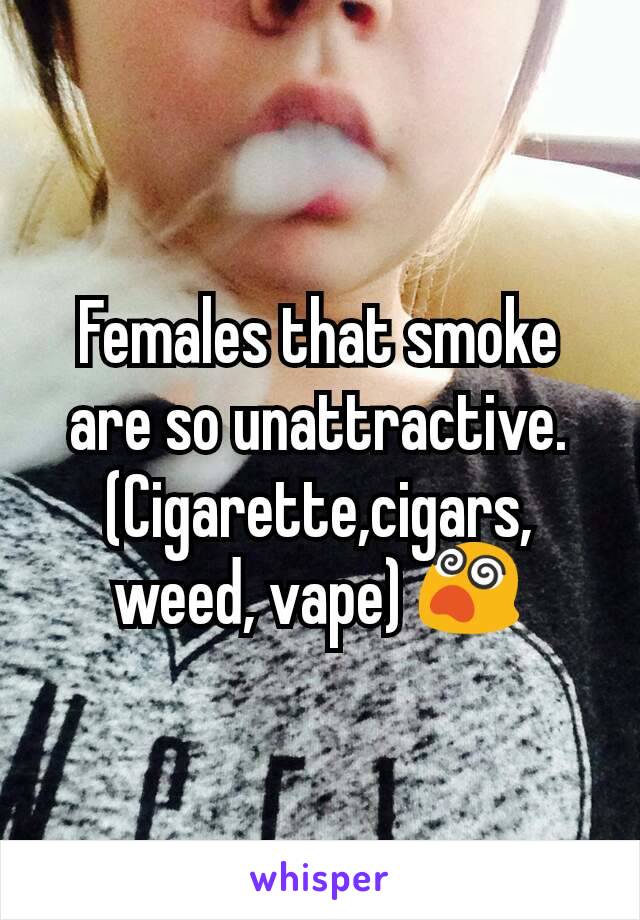 Females that smoke are so unattractive. (Cigarette,cigars, weed, vape) 😵