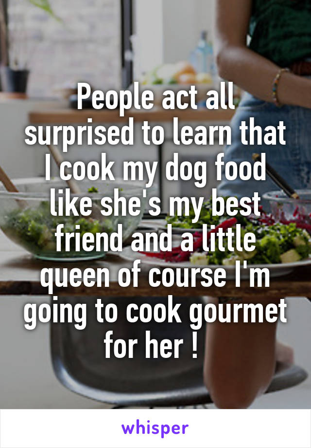 People act all surprised to learn that I cook my dog food like she's my best friend and a little queen of course I'm going to cook gourmet for her ! 
