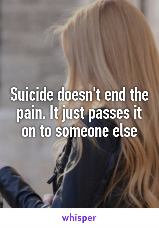 Suicide doesn't end the pain. It just passes it on to someone else