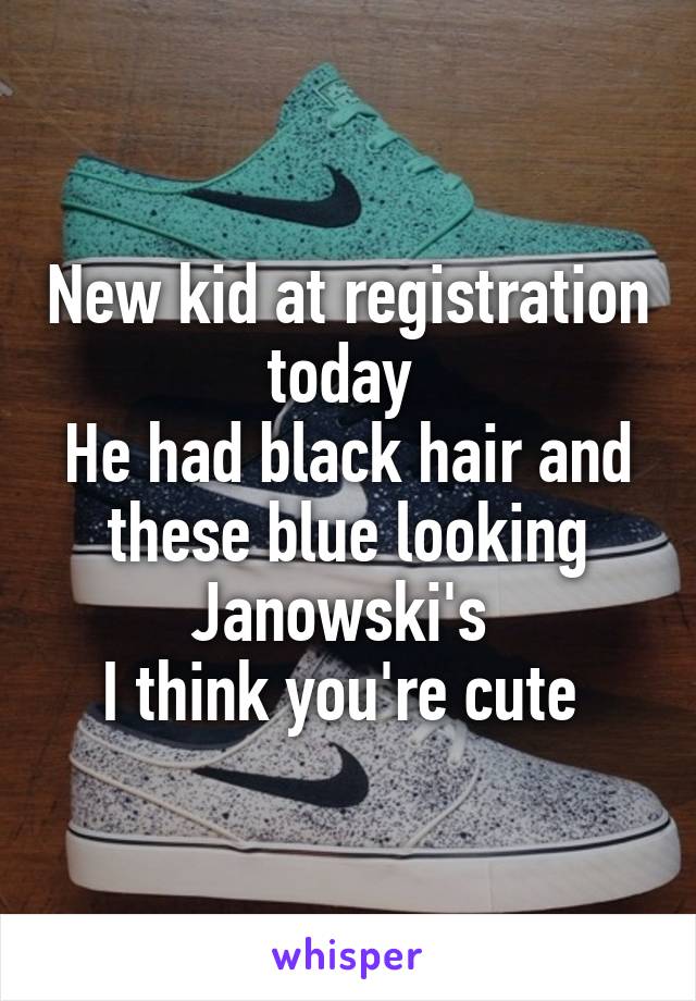 New kid at registration today 
He had black hair and these blue looking Janowski's 
I think you're cute 