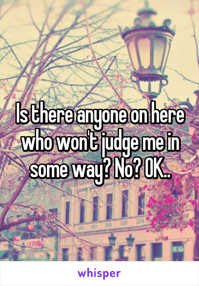 Is there anyone on here who won't judge me in some way? No? OK..