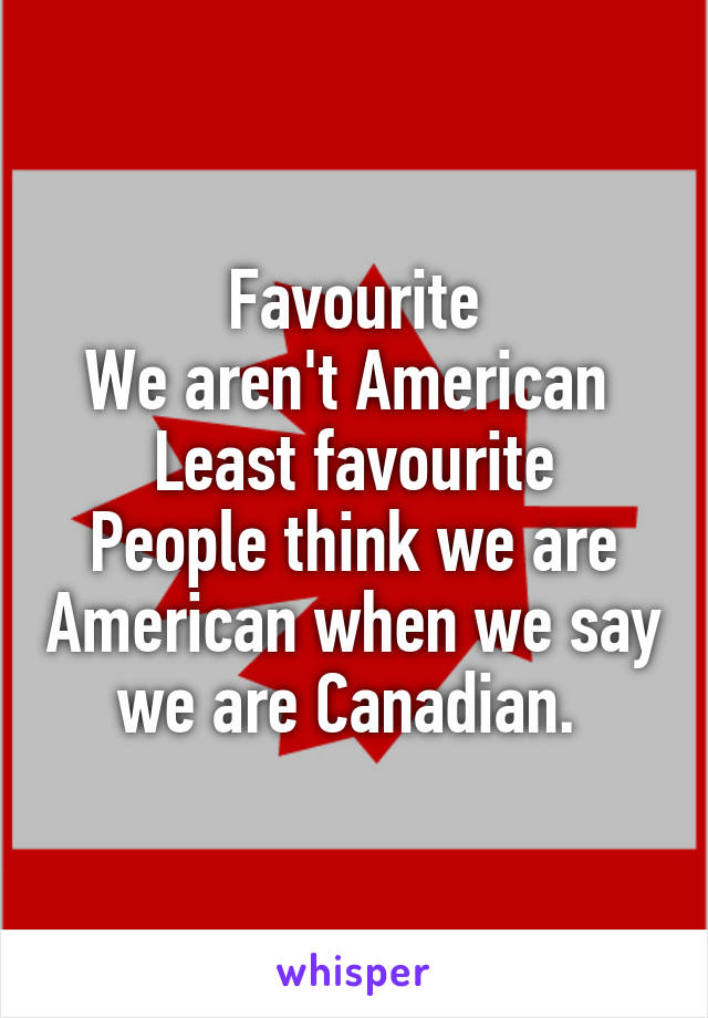 Favourite
We aren't American 
Least favourite
People think we are American when we say we are Canadian. 