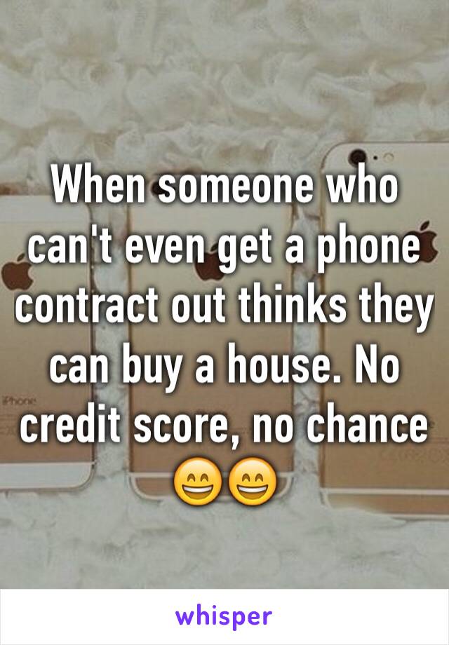 When someone who can't even get a phone contract out thinks they can buy a house. No credit score, no chance 😄😄