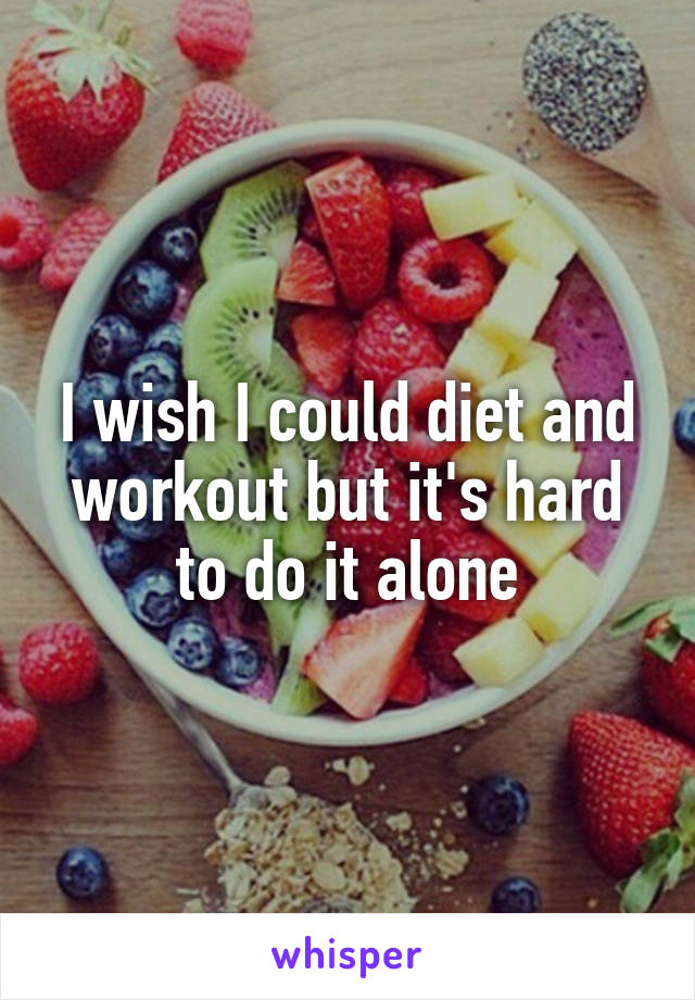 I wish I could diet and workout but it's hard to do it alone