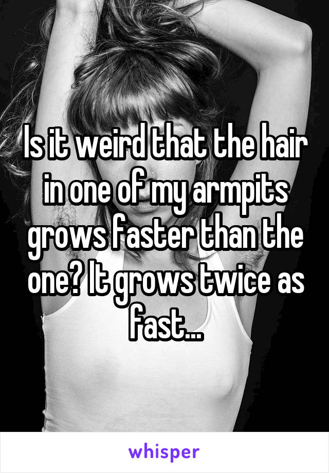 Is it weird that the hair in one of my armpits grows faster than the one? It grows twice as fast...