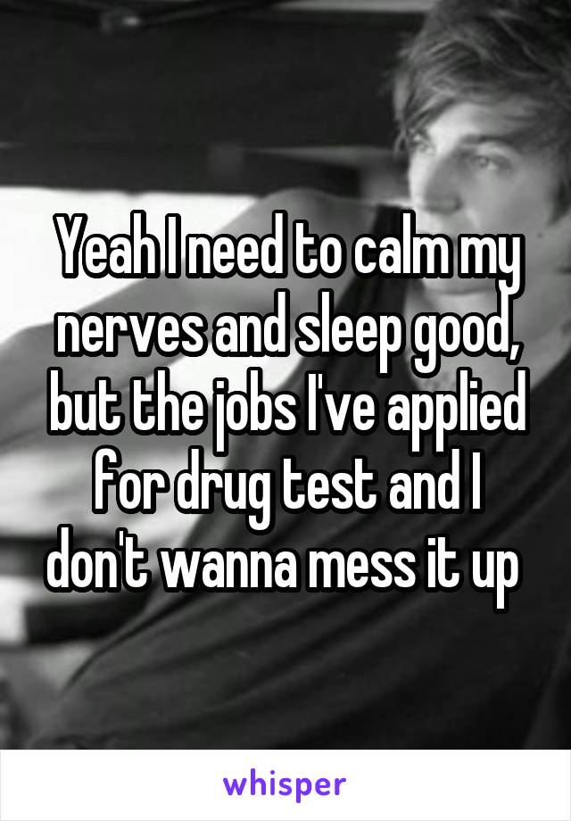 Yeah I need to calm my nerves and sleep good, but the jobs I've applied for drug test and I don't wanna mess it up 