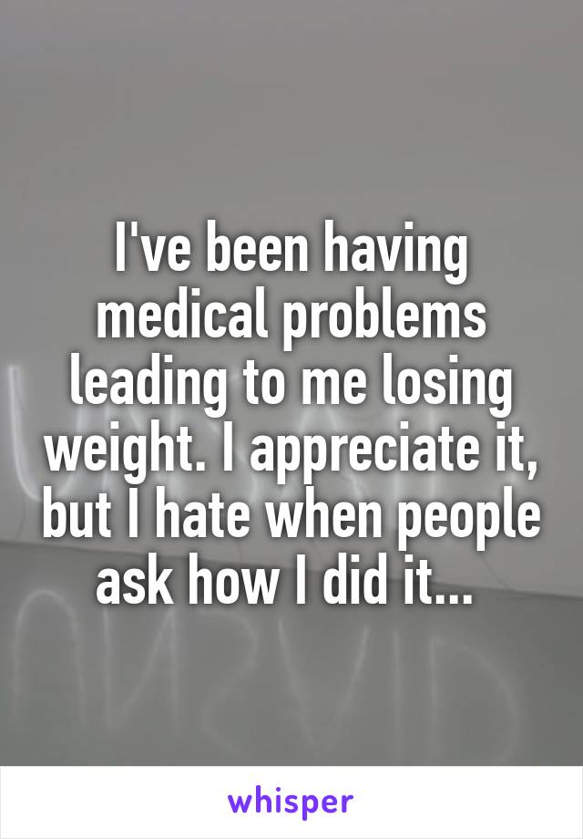 I've been having medical problems leading to me losing weight. I appreciate it, but I hate when people ask how I did it... 