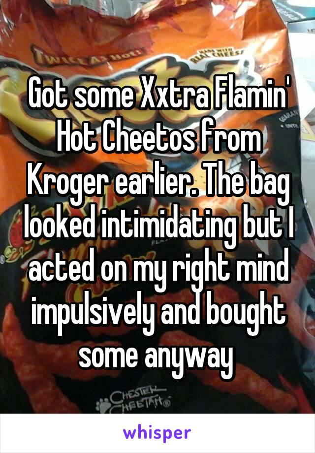 Got some Xxtra Flamin' Hot Cheetos from Kroger earlier. The bag looked intimidating but I acted on my right mind impulsively and bought some anyway 