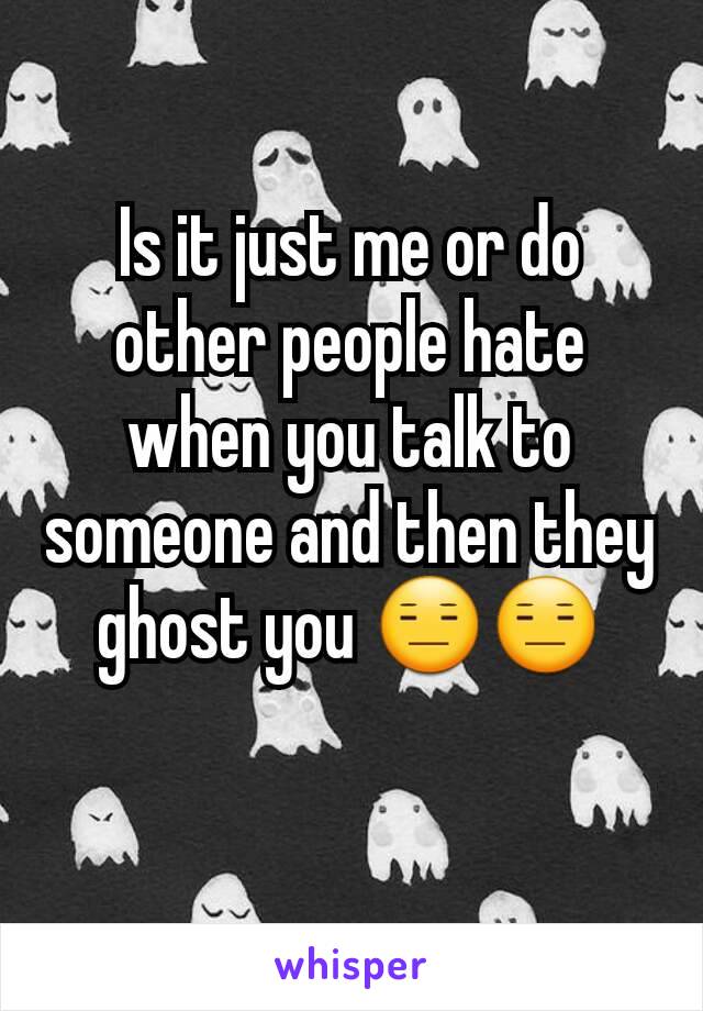 Is it just me or do other people hate when you talk to someone and then they ghost you 😑😑