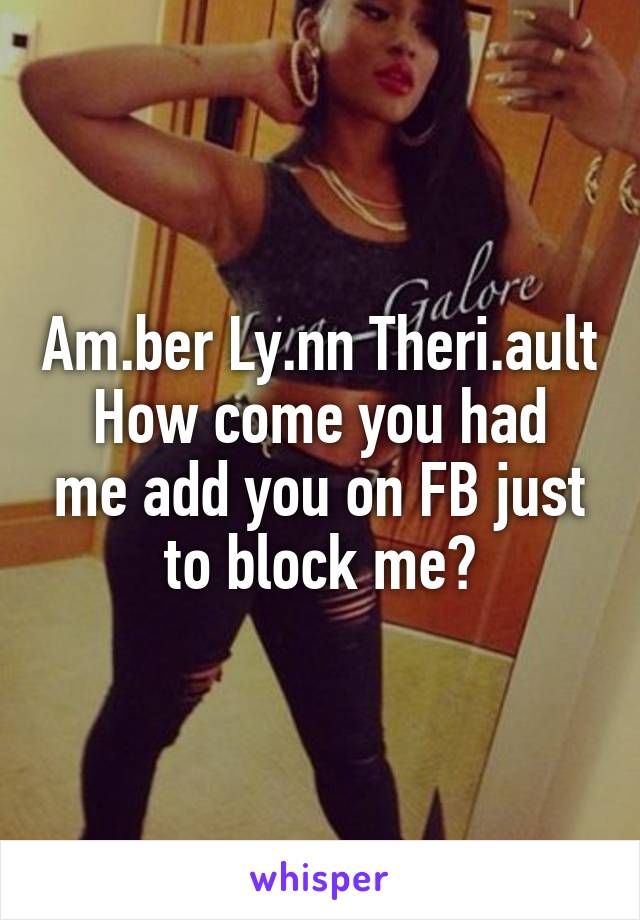 Am.ber Ly.nn Theri.ault
How come you had me add you on FB just to block me?