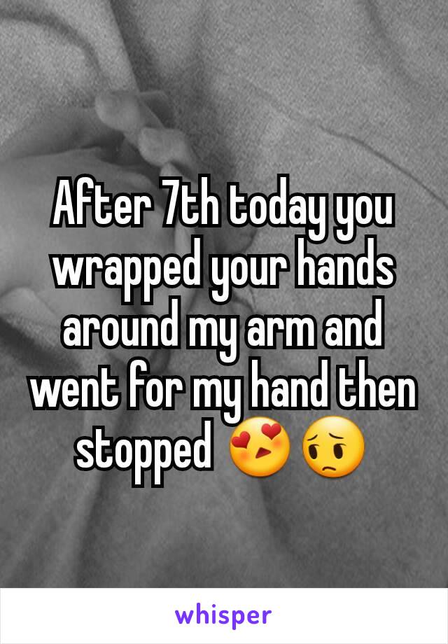 After 7th today you wrapped your hands around my arm and went for my hand then stopped 😍😔