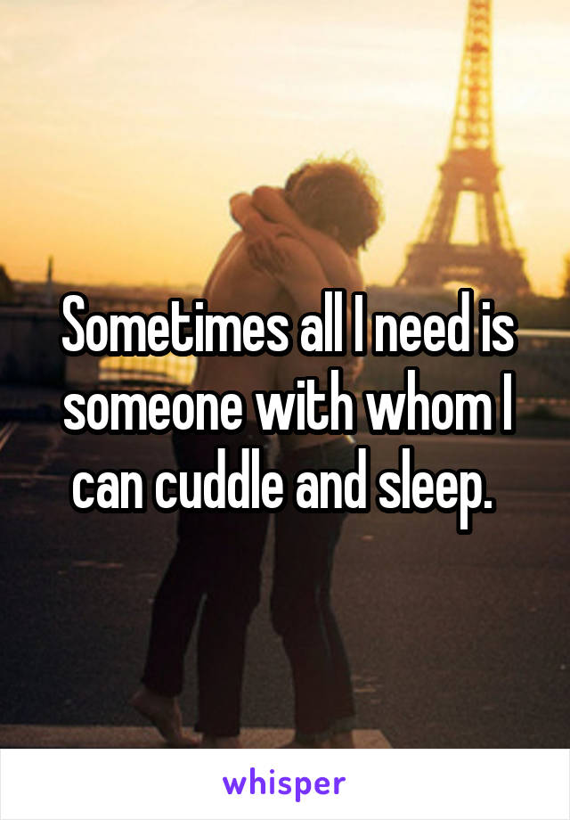 Sometimes all I need is someone with whom I can cuddle and sleep. 