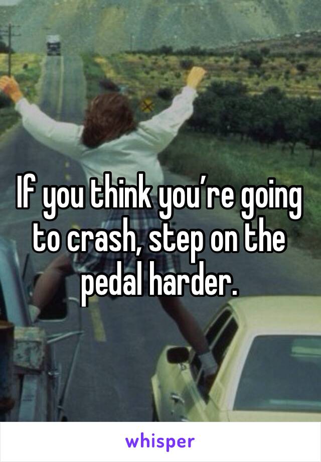 If you think you’re going to crash, step on the pedal harder.